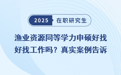 渔业资源同等学力申硕好找工作吗？真实案例告诉你