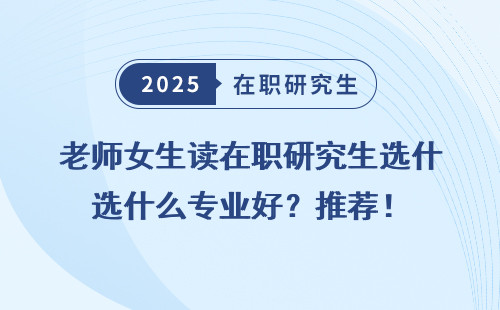老师女生读在职研究生选什么专业好？推荐！
