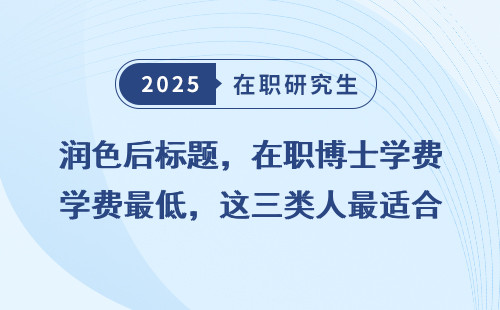 润色后标题，在职博士学费最低，这三类人最适合申请