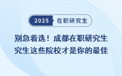 别急着选！成都在职研究生这些院校才是你的最佳选择