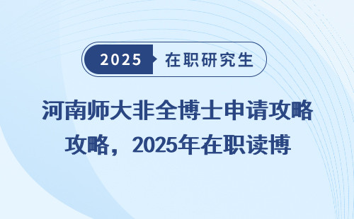 河南师大非全博士申请攻略，2025年在职读博必看