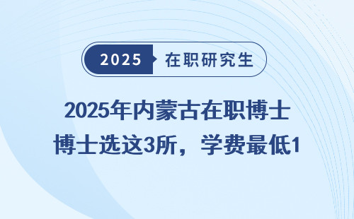 2025年内蒙古在职博士选这3所，学费最低1.8万起