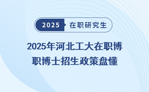 2025年河北工大在职博士招生政策盘懂