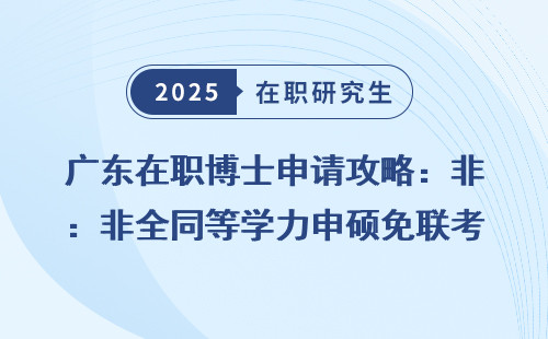 广东在职博士申请攻略：非全同等学力申硕免联考