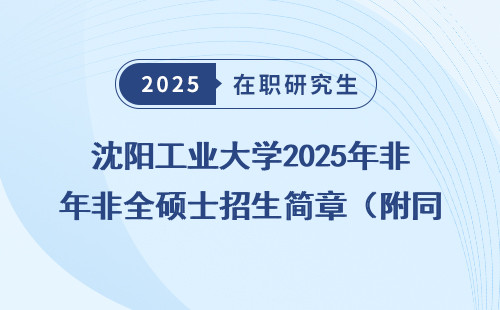 沈阳工业大学2025年非全硕士招生简章（附同等学力申硕政策）