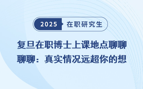 复旦在职博士上课地点聊聊：真实情况远超你的想象