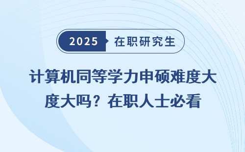 计算机同等学力申硕难度大吗？在职人士必看