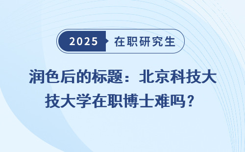 润色后的标题：北京科技大学在职博士难吗？