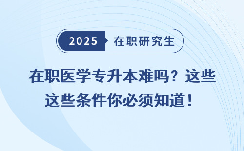 在职医学专升本难吗？这些条件你必须知道！