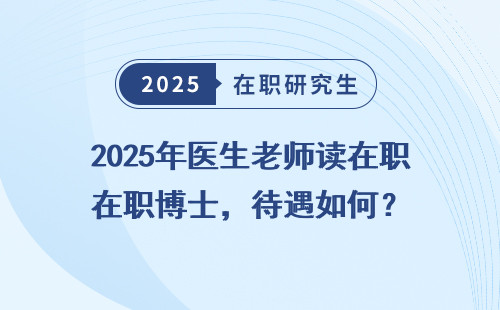 2025年医生老师读在职博士，待遇如何？