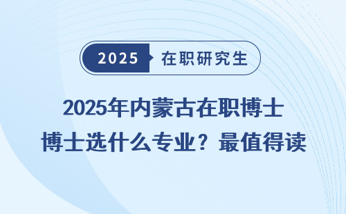 2025年内蒙古在职博士选什么专业？最值得读的专业都在这了