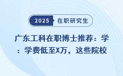 广东工科在职博士推荐：学费低至X万，这些院校最值得读