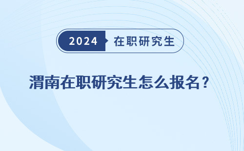 渭南在职研究生怎么报名？