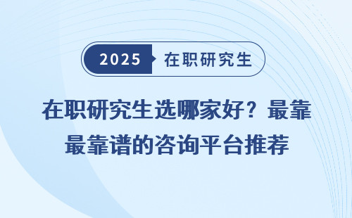 在职研究生选哪家好？最靠谱的咨询平台推荐