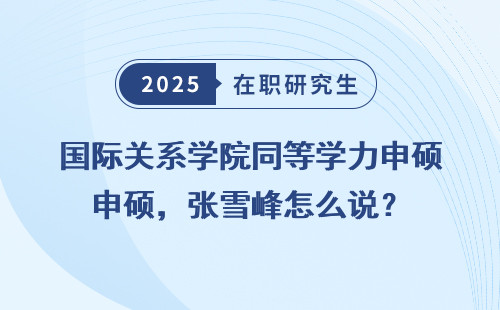 国际关系学院同等学力申硕，张雪峰怎么说？