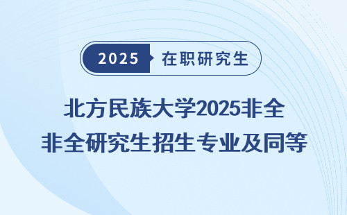 北方民族大学2025非全研究生招生专业及同等学力申硕政策拆解
