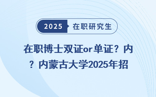 在职博士双证or单证？内蒙古大学2025年招生政策盘点