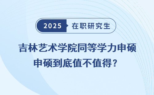 吉林艺术学院同等学力申硕到底值不值得？