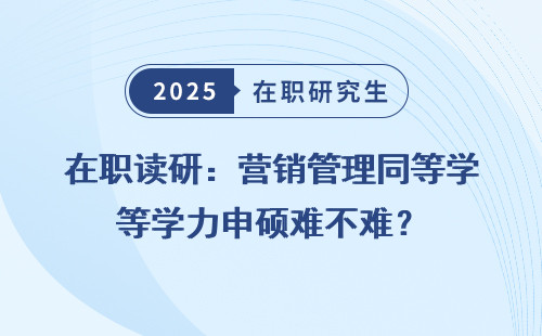 在职读研：营销管理同等学力申硕难不难？
