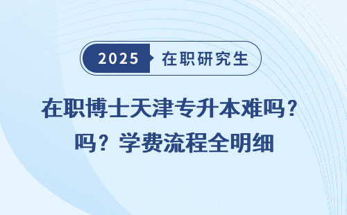 在职博士天津专升本难吗？学费流程全明细