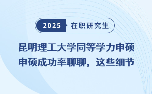 昆明理工大学同等学力申硕成功率聊聊，这些细节让你轻松上岸！