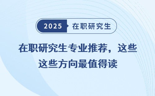 在职研究生专业推荐，这些方向最值得读