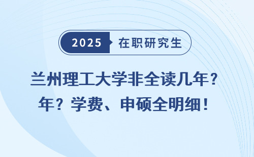 兰州理工大学非全读几年？学费、申硕全明细！