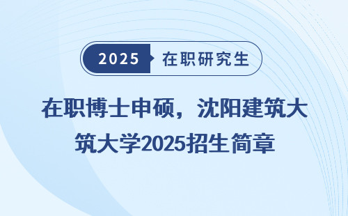 在职博士申硕，沈阳建筑大学2025招生简章