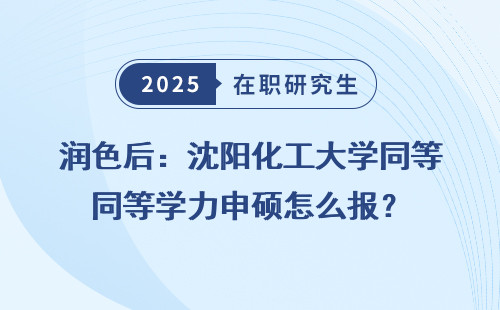 润色后：沈阳化工大学同等学力申硕怎么报？