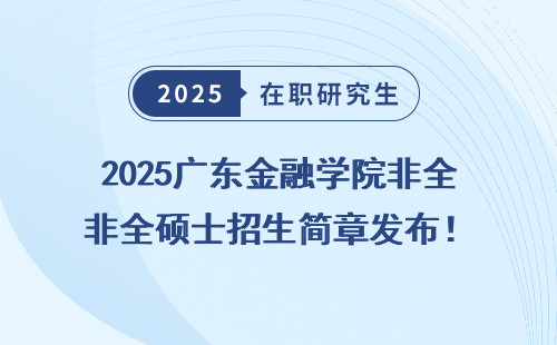 2025广东金融学院非全硕士招生简章发布！