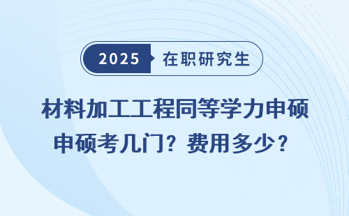 材料加工工程同等学力申硕考几门？费用多少？