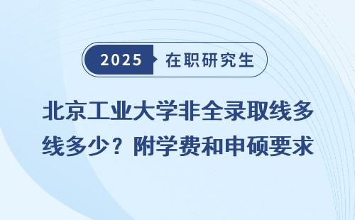 北京工业大学非全录取线多少？附学费和申硕要求