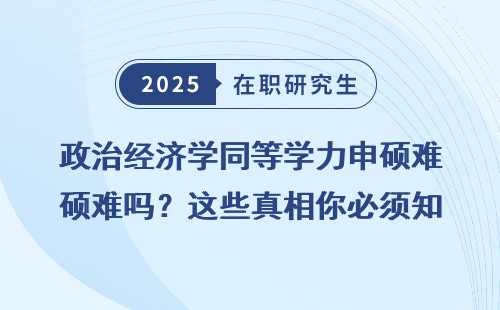 政治经济学同等学力申硕难吗？这些真相你必须知道