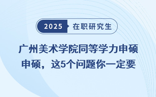 广州美术学院同等学力申硕，这5个问题你一定要弄清楚