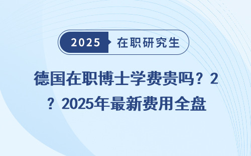 德国在职博士学费贵吗？2025年最新费用全盘点