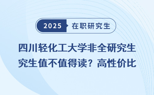 四川轻化工大学非全研究生值不值得读？高性价比在职深造选择