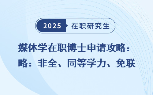 媒体学在职博士申请攻略：非全、同等学力、免联考条件全明细