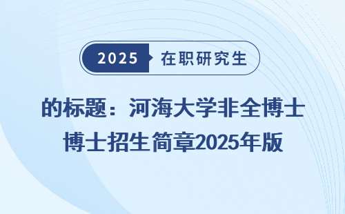 的标题：河海大学非全博士招生简章2025年版