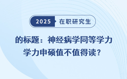 的标题：神经病学同等学力申硕值不值得读？