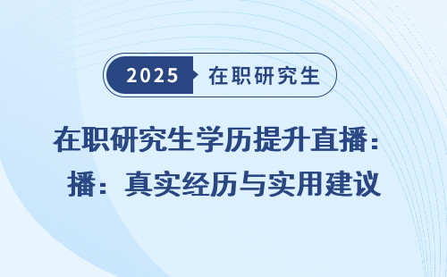 在職研究生學(xué)歷提升直播：真實經(jīng)歷與實用建議