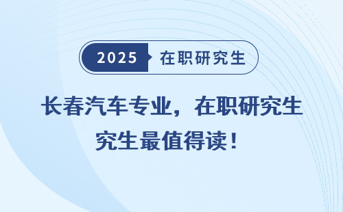 长春汽车专业，在职研究生最值得读！
