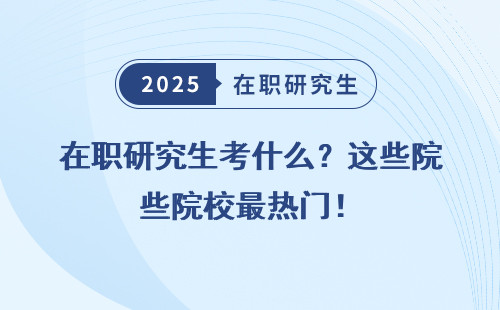 在职研究生考什么？这些院校最热门！