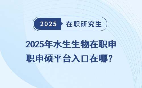 2025年水生生物在职申硕平台入口在哪？