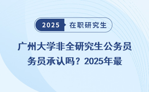 广州大学非全研究生公务员承认吗？2025年最新政策拆解