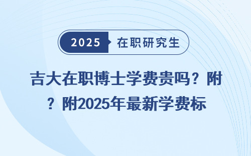 吉大在职博士学费贵吗？附2025年最新学费标准