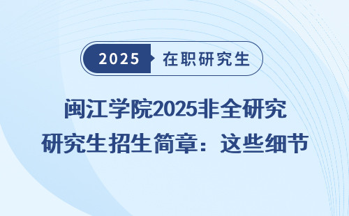 闽江学院2025非全研究生招生简章：这些细节你一定要知道！