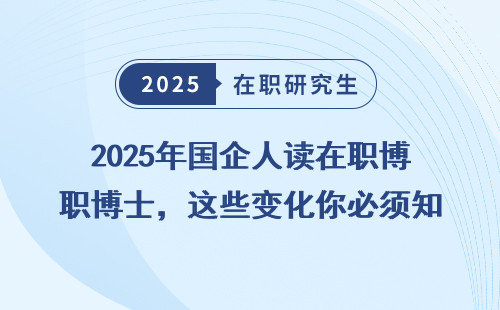 2025年國企人讀在職博士，這些變化你必須知道！