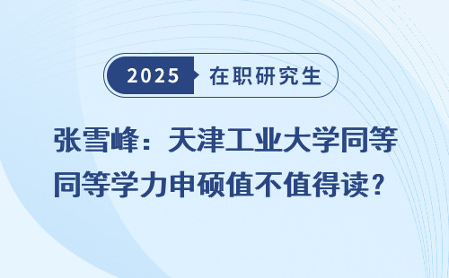 张雪峰：天津工业大学同等学力申硕值不值得读？