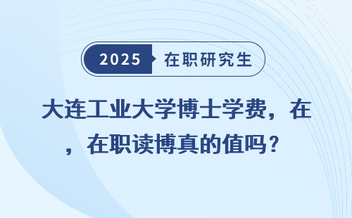 大连工业大学博士学费，在职读博真的值吗？