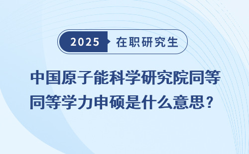 中国原子能科学研究院同等学力申硕是什么意思？